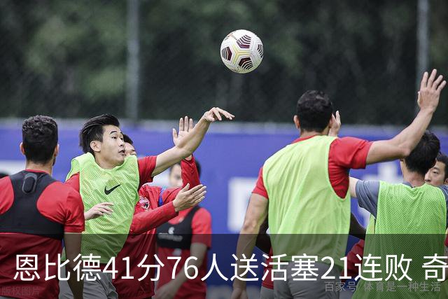 恩比德41分76人送活塞21连败 奇才负鹈鹕6连败