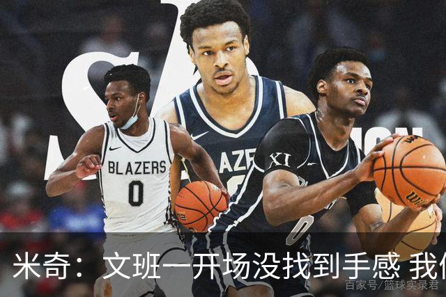米奇：文班一开场没找到手感 我们要想办法让他进攻更顺利