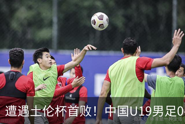 遭遇土伦杯首败！中国U19男足0-3不敌民主刚果U23队